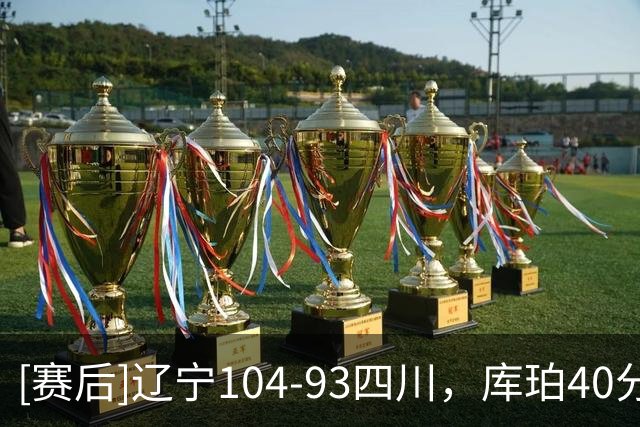 [赛后]辽宁104-93四川，库珀40分5板17助，霍华德16分6助1断